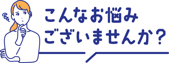 こんなお悩みございませんか？